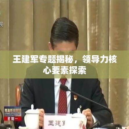王建軍專題揭秘，領(lǐng)導(dǎo)力核心要素探索