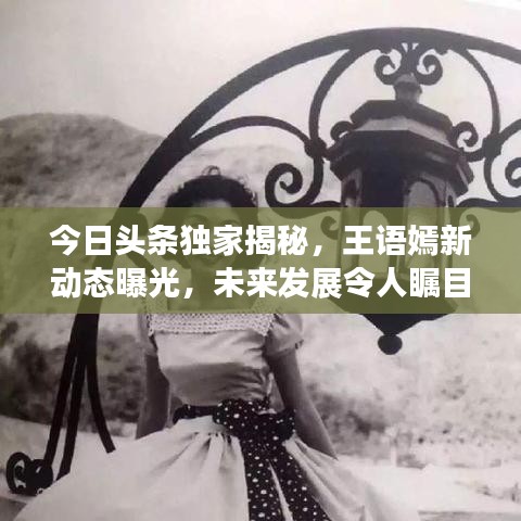 今日頭條獨(dú)家揭秘，王語嫣新動(dòng)態(tài)曝光，未來發(fā)展令人矚目
