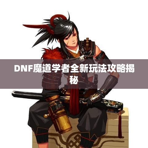 DNF魔道學者全新玩法攻略揭秘