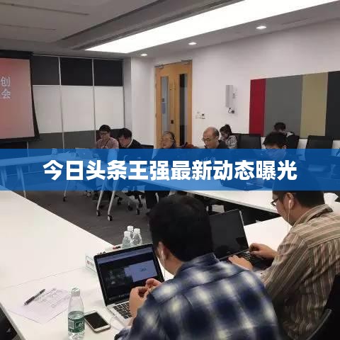 今日頭條王強(qiáng)最新動態(tài)曝光