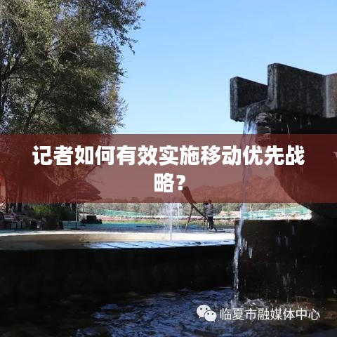 記者如何有效實(shí)施移動(dòng)優(yōu)先戰(zhàn)略？
