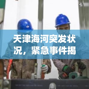 天津海河突發(fā)狀況，緊急事件揭秘