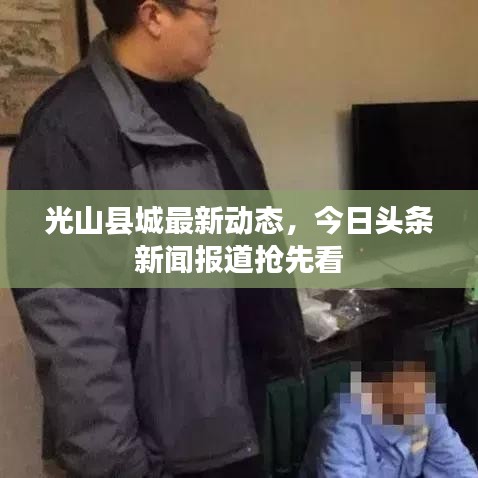 光山縣城最新動(dòng)態(tài)，今日頭條新聞報(bào)道搶先看