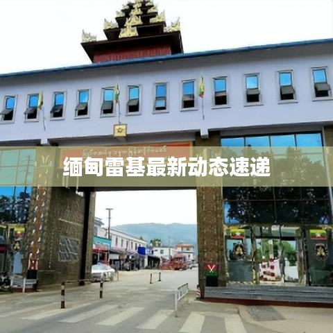 緬甸雷基最新動態(tài)速遞