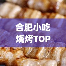 合肥小吃燒烤TOP10榜單，美食之旅不可錯(cuò)過的絕佳選擇