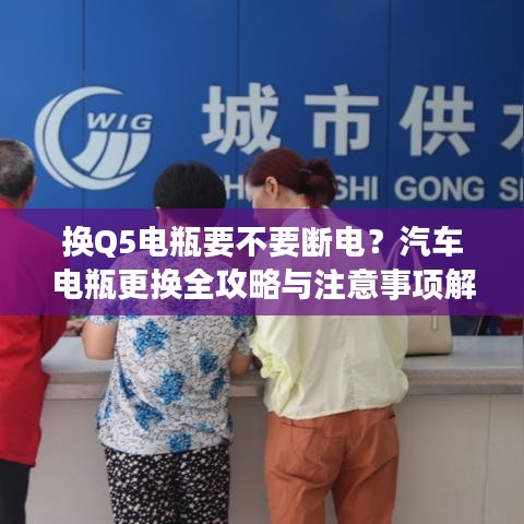 換Q5電瓶要不要斷電？汽車(chē)電瓶更換全攻略與注意事項(xiàng)解析