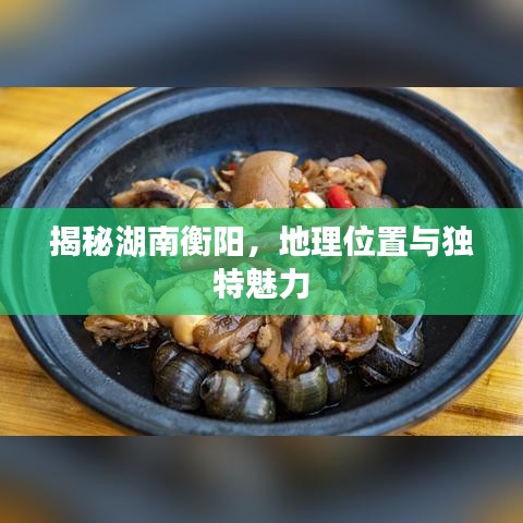 揭秘湖南衡陽(yáng)，地理位置與獨(dú)特魅力