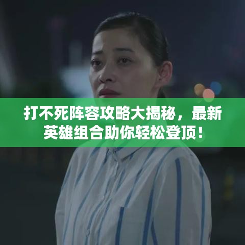 打不死陣容攻略大揭秘，最新英雄組合助你輕松登頂！