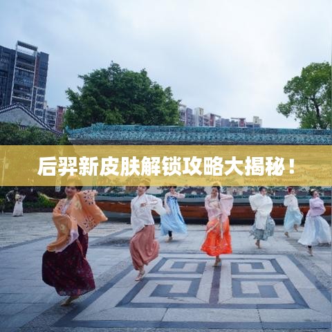后羿新皮膚解鎖攻略大揭秘！
