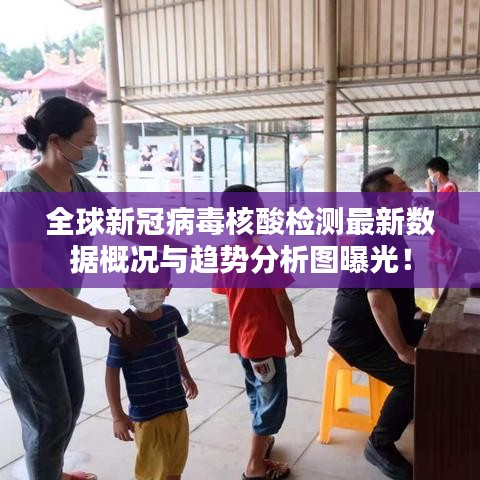 全球新冠病毒核酸檢測(cè)最新數(shù)據(jù)概況與趨勢(shì)分析圖曝光！