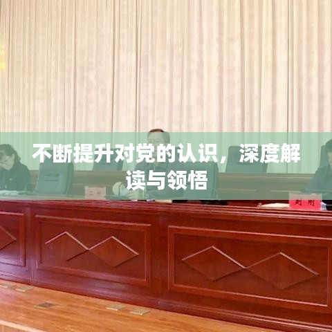 不斷提升對(duì)黨的認(rèn)識(shí)，深度解讀與領(lǐng)悟