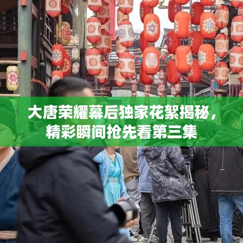 大唐榮耀幕后獨家花絮揭秘，精彩瞬間搶先看第三集