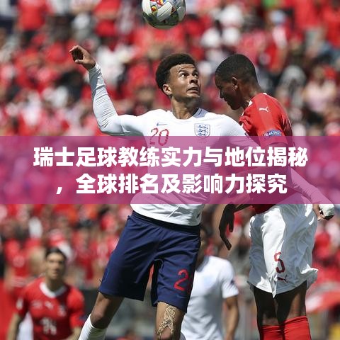 瑞士足球教練實(shí)力與地位揭秘，全球排名及影響力探究
