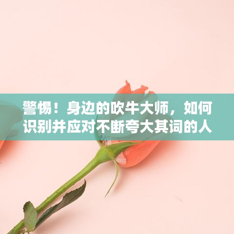 警惕！身邊的吹牛大師，如何識別并應(yīng)對不斷夸大其詞的人？