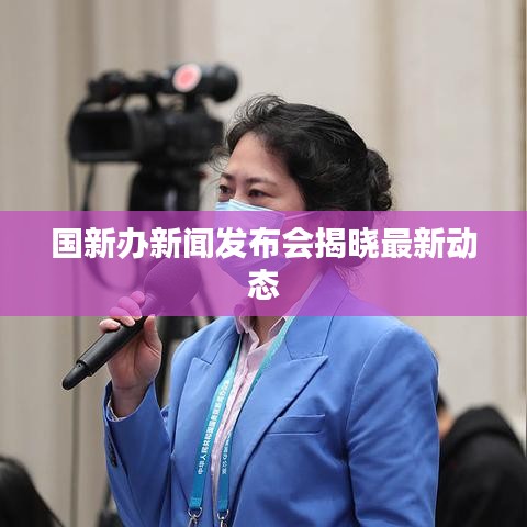 國新辦新聞發(fā)布會(huì)揭曉最新動(dòng)態(tài)