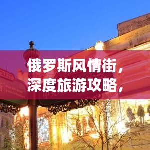 俄羅斯風(fēng)情街，深度旅游攻略，帶你領(lǐng)略獨(dú)特魅力！