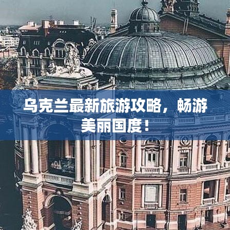 烏克蘭最新旅游攻略，暢游美麗國(guó)度！