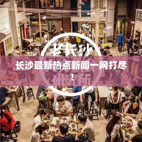 長沙最新熱點新聞一網(wǎng)打盡！