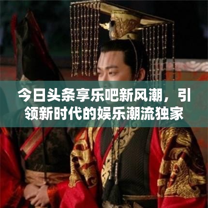 今日頭條享樂吧新風(fēng)潮，引領(lǐng)新時(shí)代的娛樂潮流獨(dú)家報(bào)道
