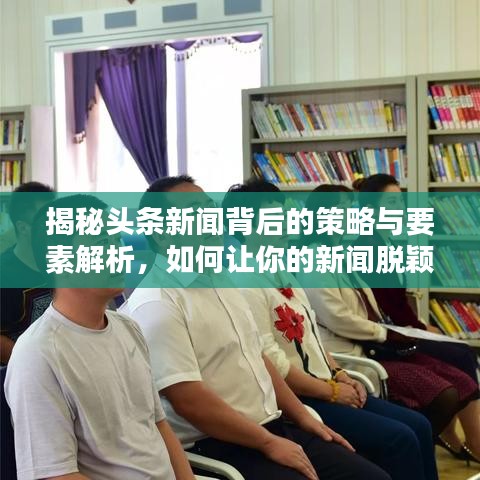 揭秘頭條新聞背后的策略與要素解析，如何讓你的新聞脫穎而出？