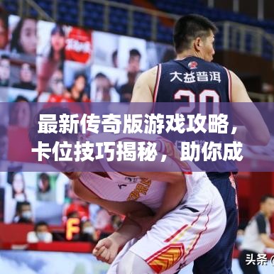 最新傳奇版游戲攻略，卡位技巧揭秘，助你成為頂尖玩家