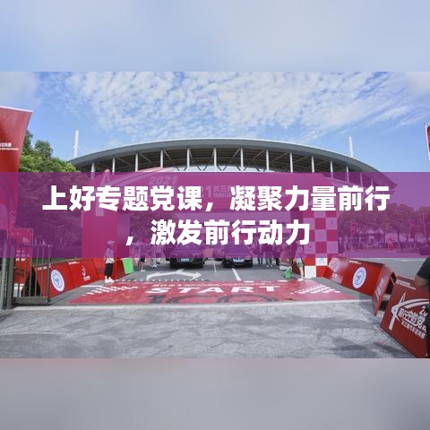 上好專題黨課，凝聚力量前行，激發(fā)前行動(dòng)力