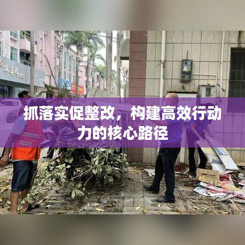 抓落實(shí)促整改，構(gòu)建高效行動(dòng)力的核心路徑