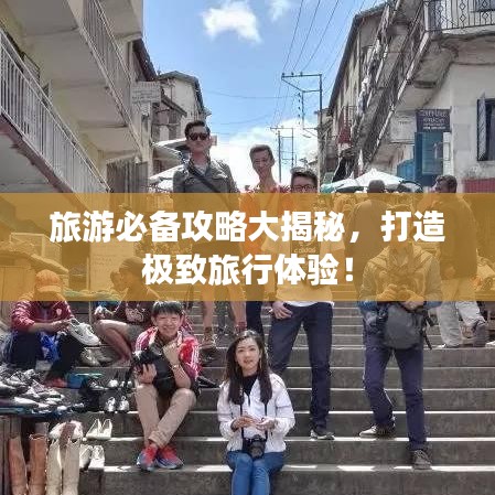 旅游必備攻略大揭秘，打造極致旅行體驗(yàn)！