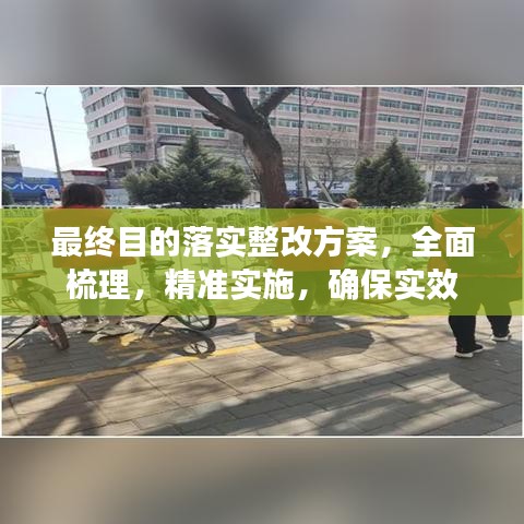 最終目的落實(shí)整改方案，全面梳理，精準(zhǔn)實(shí)施，確保實(shí)效