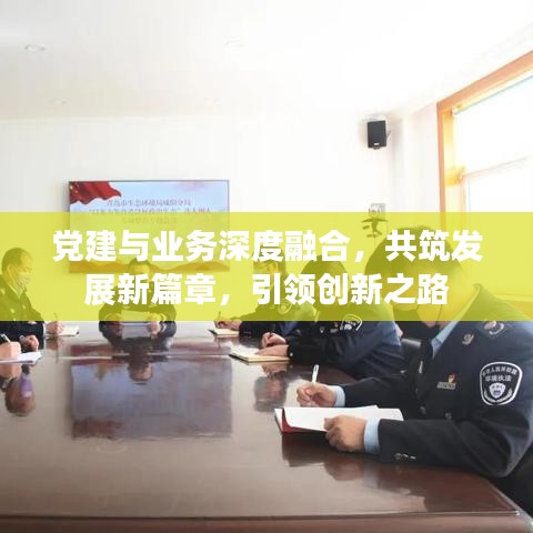 黨建與業(yè)務(wù)深度融合，共筑發(fā)展新篇章，引領(lǐng)創(chuàng)新之路