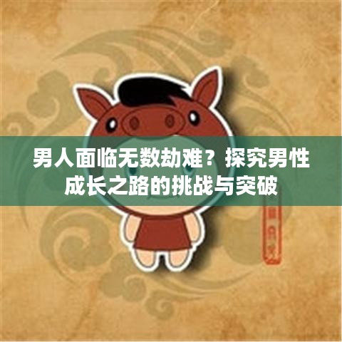 男人面臨無數(shù)劫難？探究男性成長(zhǎng)之路的挑戰(zhàn)與突破