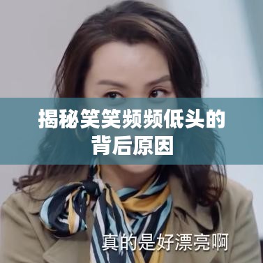 揭秘笑笑頻頻低頭的背后原因