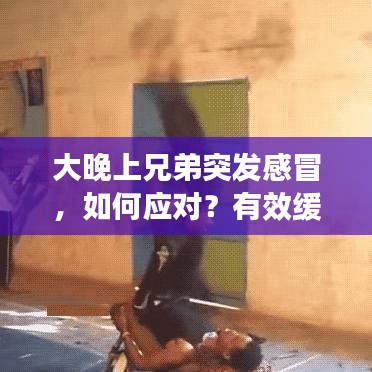 大晚上兄弟突發(fā)感冒，如何應(yīng)對？有效緩解不適的方法！