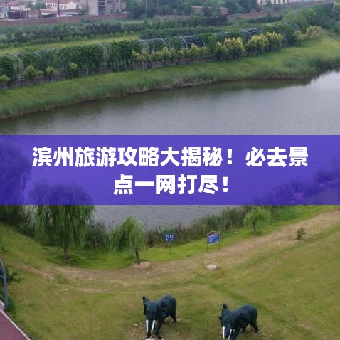 濱州旅游攻略大揭秘！必去景點(diǎn)一網(wǎng)打盡！
