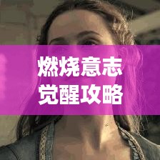 燃燒意志覺醒攻略大揭秘，解鎖超強戰(zhàn)力，助力你成為頂尖玩家！