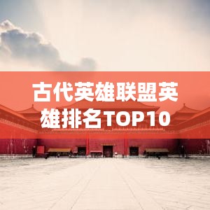 古代英雄聯(lián)盟英雄排名TOP10揭秘！