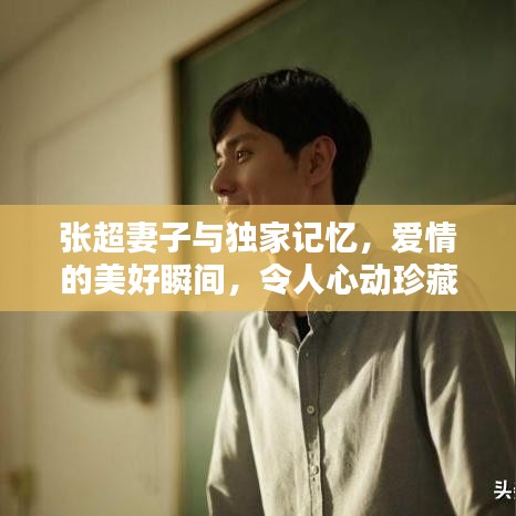 張超妻子與獨家記憶，愛情的美好瞬間，令人心動珍藏