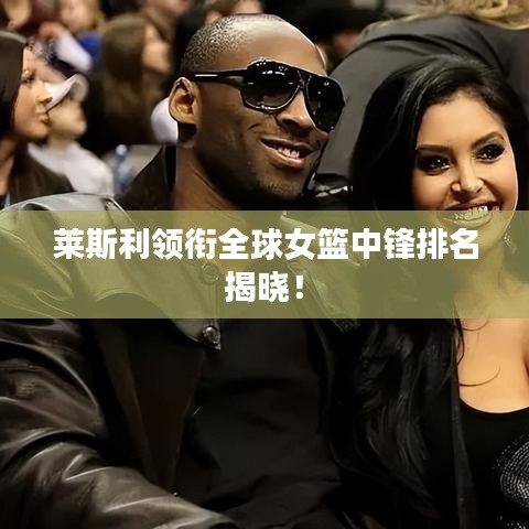萊斯利領(lǐng)銜全球女籃中鋒排名揭曉！