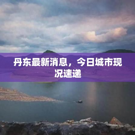 丹東最新消息，今日城市現(xiàn)況速遞