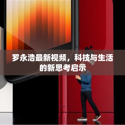 羅永浩最新視頻，科技與生活的新思考啟示