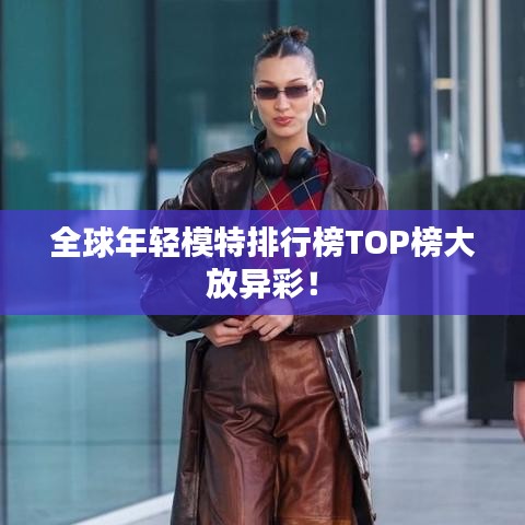 全球年輕模特排行榜TOP榜大放異彩！