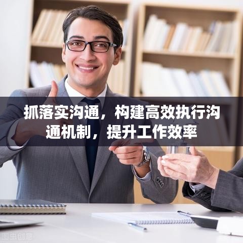 抓落實(shí)溝通，構(gòu)建高效執(zhí)行溝通機(jī)制，提升工作效率