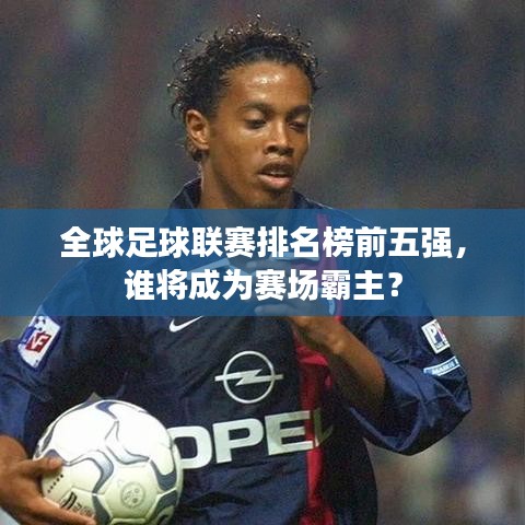 全球足球聯(lián)賽排名榜前五強，誰將成為賽場霸主？