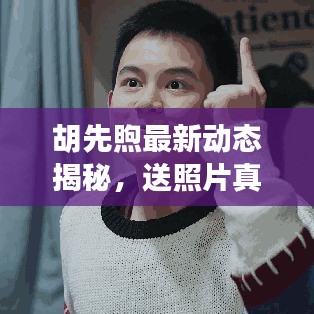 胡先煦最新動態(tài)揭秘，送照片真相的背后？