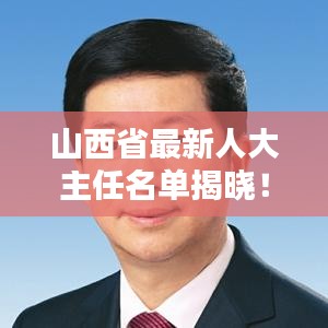 山西省最新人大主任名單揭曉！