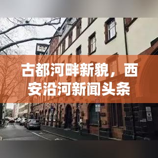 古都河畔新貌，西安沿河新聞頭條聚焦發(fā)展動態(tài)