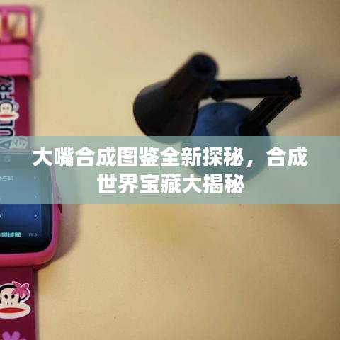大嘴合成圖鑒全新探秘，合成世界寶藏大揭秘