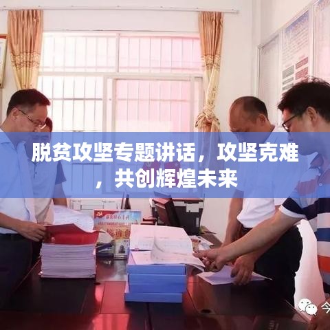 脫貧攻堅(jiān)專題講話，攻堅(jiān)克難，共創(chuàng)輝煌未來