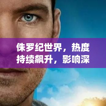 侏羅紀(jì)世界，熱度持續(xù)飆升，影響深遠(yuǎn)不可小覷