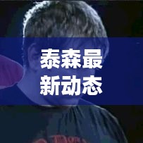 泰森最新動態(tài)速遞，今日頭條獨家揭曉！